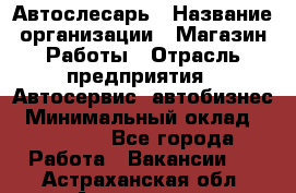 Автослесарь › Название организации ­ Магазин Работы › Отрасль предприятия ­ Автосервис, автобизнес › Минимальный оклад ­ 45 000 - Все города Работа » Вакансии   . Астраханская обл.,Астрахань г.
